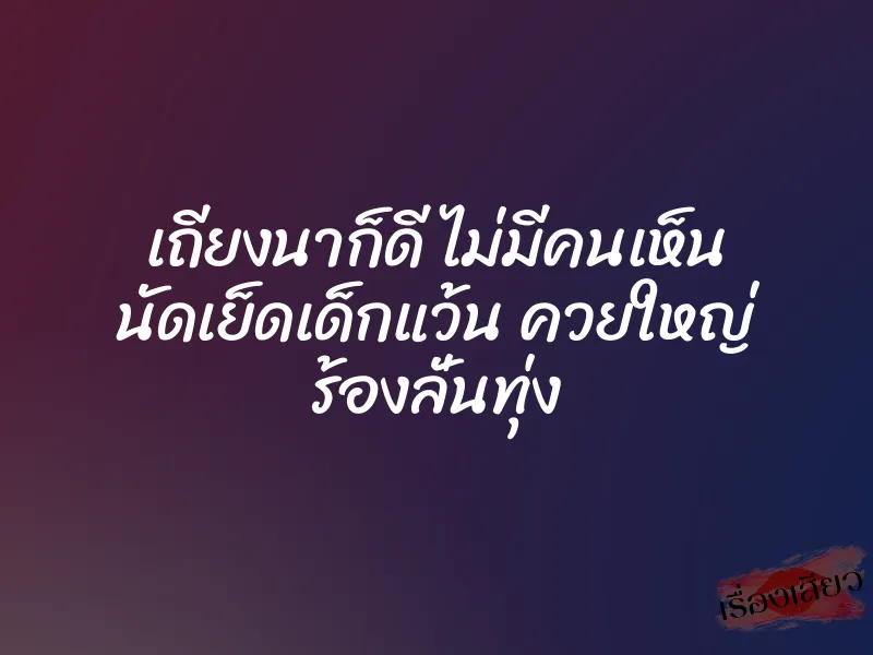เถียงนาก็ดี ไม่มีคนเห็น นัดเย็ดเด็กแว้น ควยใหญ่ ร้องลั่นทุ่ง 1 เถียงนาก็ดี ไม่มีคนเห็น นัดเย็ดเด็กแว้น ควยใหญ่ ร้องลั่นทุ่ง
