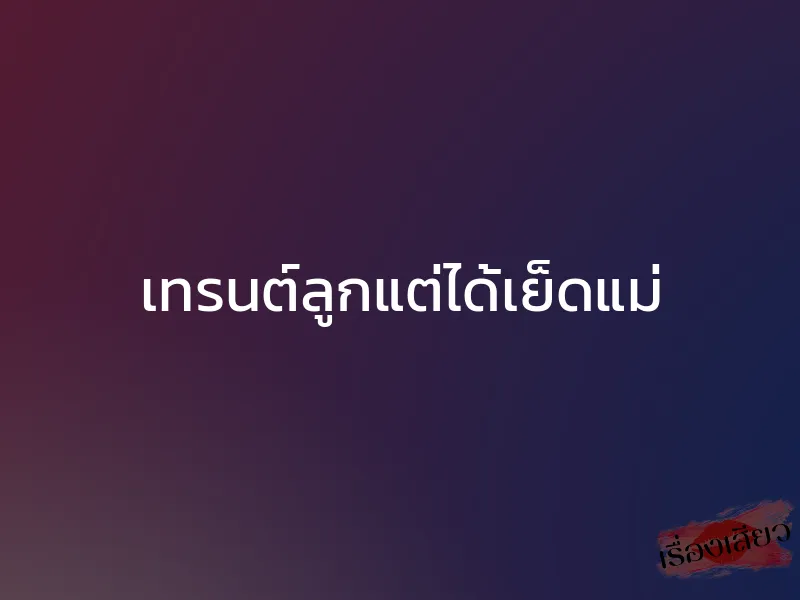 เทรนต์ลูกแต่ได้เย็ดแม่ 1 เทรนต์ลูกแต่ได้เย็ดแม่