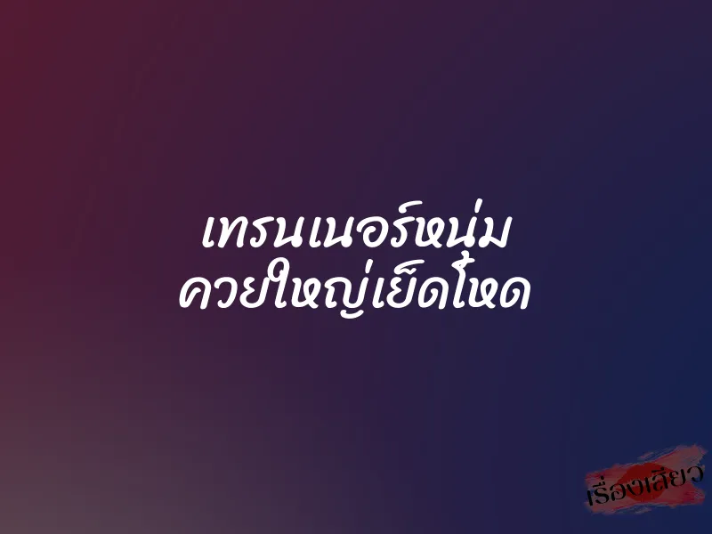 เทรนเนอร์หนุ่ม ควยใหญ่เย็ดโหด 1 เทรนเนอร์หนุ่ม ควยใหญ่เย็ดโหด