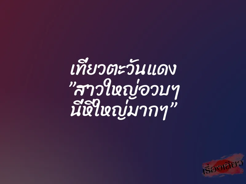 เที่ยวตะวันแดง ”สาวใหญ่อวบๆ นี่หีใหญ่มากๆ” 1 เที่ยวตะวันแดง ”สาวใหญ่อวบๆ นี่หีใหญ่มากๆ”