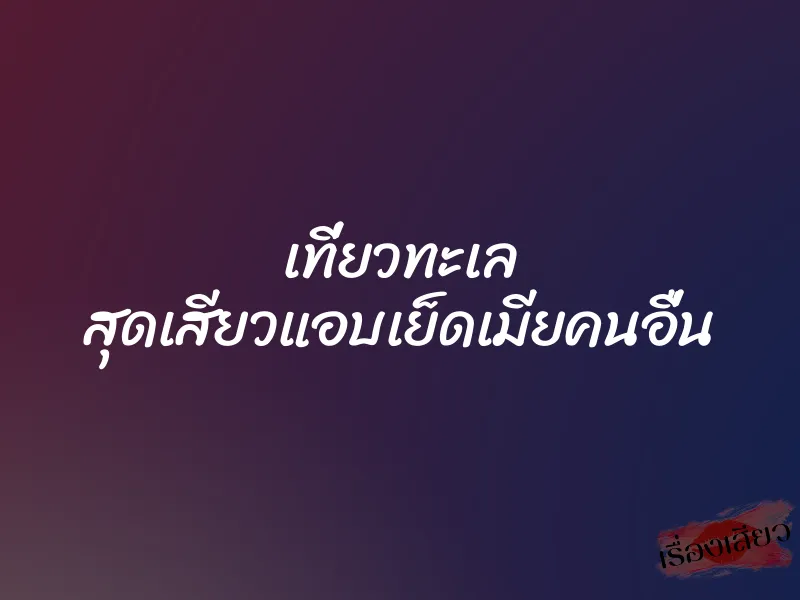 เที่ยวทะเล สุดเสียวแอบเย็ดเมียคนอื่น 10 เที่ยวทะเล สุดเสียวแอบเย็ดเมียคนอื่น