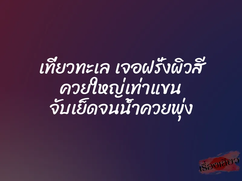 เที่ยวทะเล เจอฝรั่งผิวสี ควยใหญ่เท่าแขน จับเย็ดจนน้ำควยพุ่ง 1 เที่ยวทะเล เจอฝรั่งผิวสี ควยใหญ่เท่าแขน จับเย็ดจนน้ำควยพุ่ง