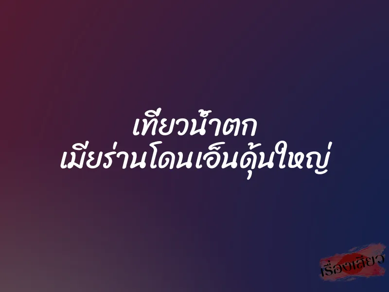 เที่ยวน้ำตก เมียร่านโดนเอ็นดุ้นใหญ่ 1 เที่ยวน้ำตก เมียร่านโดนเอ็นดุ้นใหญ่