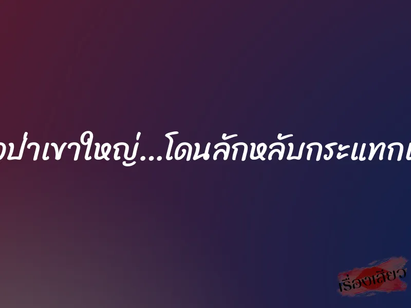 เที่ยวป่าเขาใหญ่…โดนลักหลับกระแทกเสียว 1 เที่ยวป่าเขาใหญ่…โดนลักหลับกระแทกเสียว