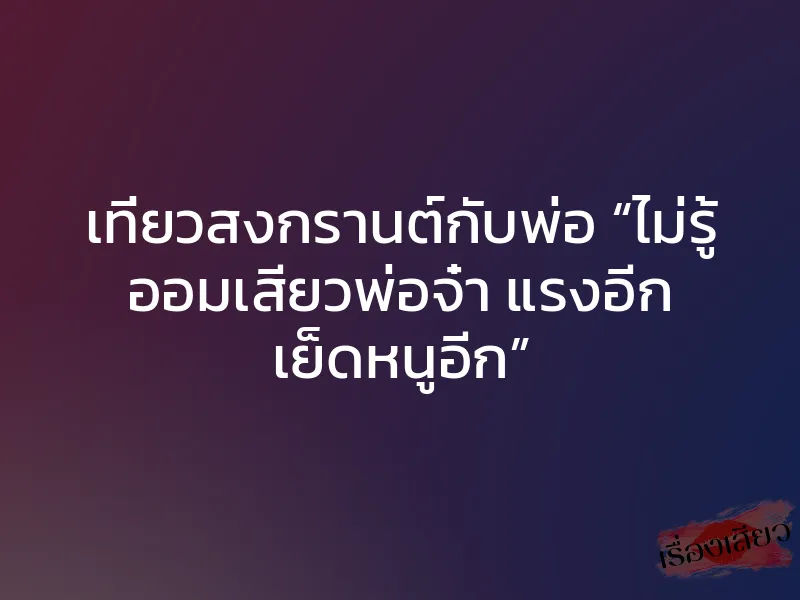 เที่ยวสงกรานต์กับพ่อ “ไม่รู้ ออมเสียวพ่อจ๋า แรงอีก เย็ดหนูอีก” 1 เที่ยวสงกรานต์กับพ่อ “ไม่รู้ ออมเสียวพ่อจ๋า แรงอีก เย็ดหนูอีก”