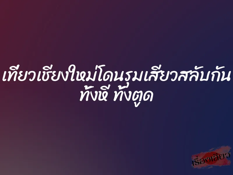 เที่ยวเชียงใหม่โดนรุมเสียวสลับกัน ทั้งหี ทั้งตูด 1 เที่ยวเชียงใหม่โดนรุมเสียวสลับกัน ทั้งหี ทั้งตูด