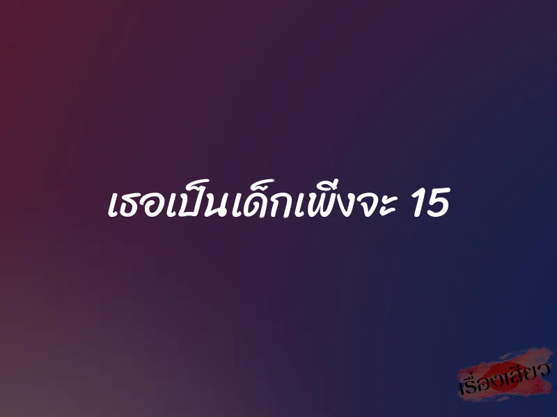 เธอเป็นเด็กเพิ่งจะ 15 1 เธอเป็นเด็กเพิ่งจะ 15