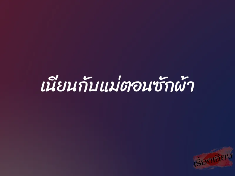 เนียนกับแม่ตอนซักผ้า 1 เนียนกับแม่ตอนซักผ้า