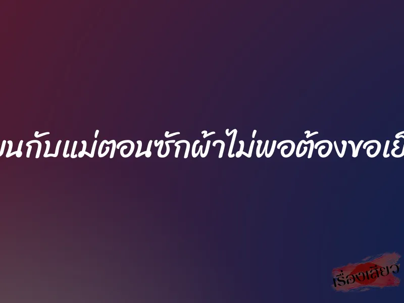 เนียนกับแม่ตอนซักผ้าไม่พอต้องขอเย็ดหี 1 เนียนกับแม่ตอนซักผ้าไม่พอต้องขอเย็ดหี