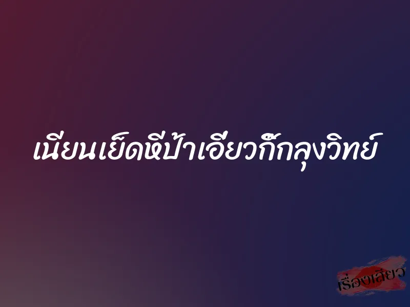 เนียนเย็ดหีป้าเอี่ยวกิ๊กลุงวิทย์ 1 เนียนเย็ดหีป้าเอี่ยวกิ๊กลุงวิทย์