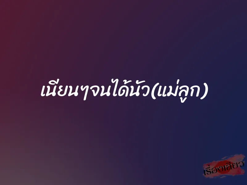 เนียนๆจนได้นัว(แม่ลูก) 1 เนียนๆจนได้นัว(แม่ลูก)