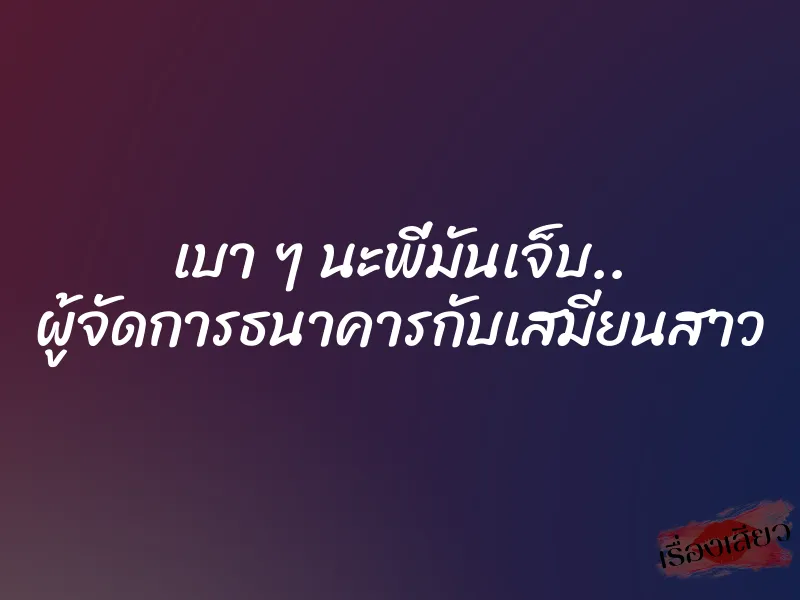 เบา ๆ นะพี่มันเจ็บ.. ผู้จัดการธนาคารกับเสมียนสาว 1 เบา ๆ นะพี่มันเจ็บ.. ผู้จัดการธนาคารกับเสมียนสาว