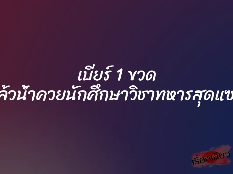 เบียร์ 1 ขวด แล้วน้ำควยนักศึกษาวิชาทหารสุดแซ่บ 1 เบียร์ 1 ขวด แล้วน้ำควยนักศึกษาวิชาทหารสุดแซ่บ