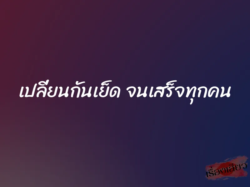 เปลี่ยนกันเย็ด จนเสร็จทุกคน 1 เปลี่ยนกันเย็ด จนเสร็จทุกคน