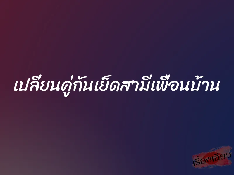 เปลี่ยนคู่กันเย็ดสามีเพื่อนบ้าน 1 เปลี่ยนคู่กันเย็ดสามีเพื่อนบ้าน