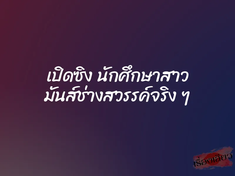 เปิดซิง นักศึกษาสาว มันส์ช่างสวรรค์จริง ๆ 1 เปิดซิง นักศึกษาสาว มันส์ช่างสวรรค์จริง ๆ
