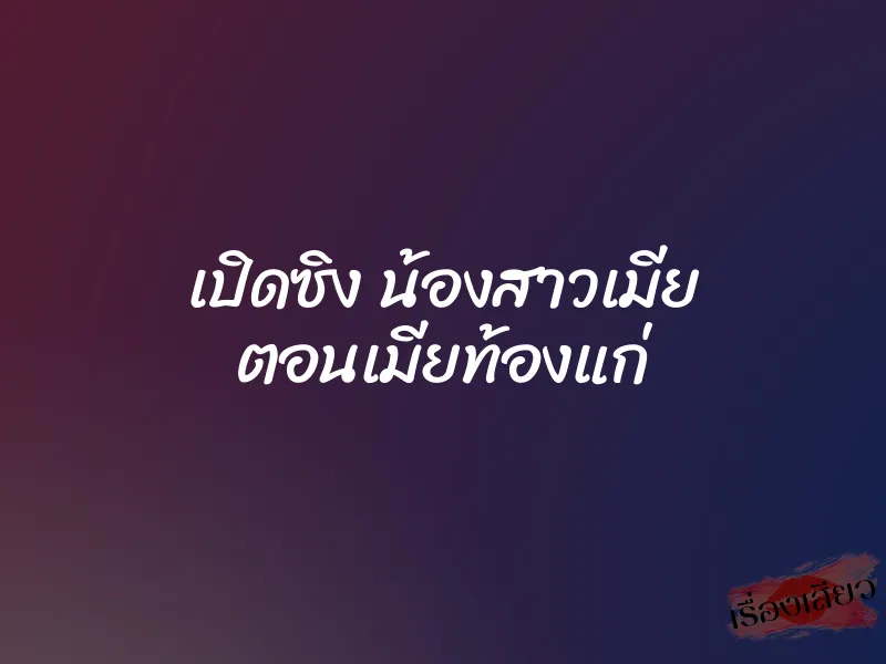 เปิดซิง น้องสาวเมีย ตอนเมียท้องแก่ 6 เปิดซิง น้องสาวเมีย ตอนเมียท้องแก่