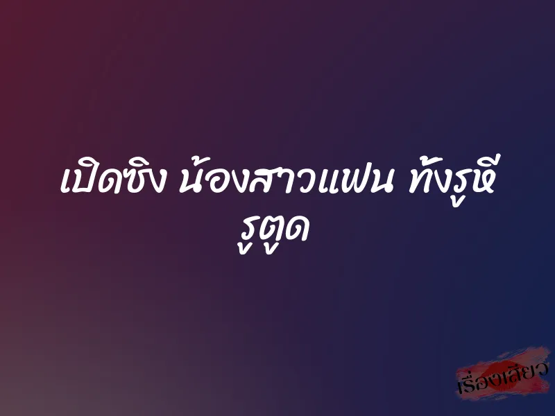 เปิดซิง น้องสาวแฟน ทั้งรูหี รูตูด 1 เปิดซิง น้องสาวแฟน ทั้งรูหี รูตูด