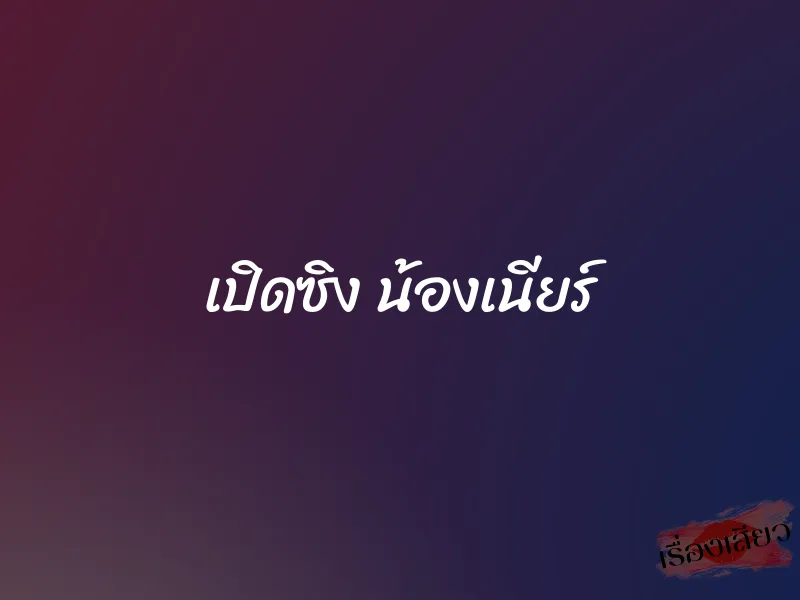 เปิดซิง น้องเนียร์ 1 เปิดซิง น้องเนียร์