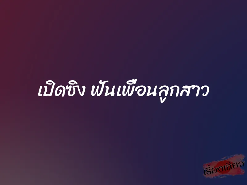 เปิดซิง ฟันเพื่อนลูกสาว 1 เปิดซิง ฟันเพื่อนลูกสาว