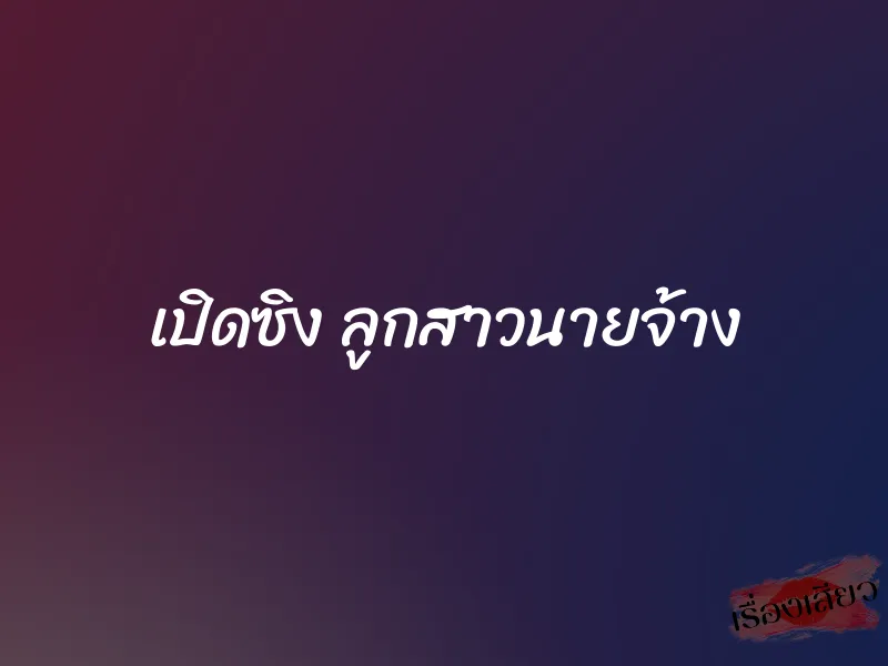 เปิดซิง ลูกสาวนายจ้าง 7 เปิดซิง ลูกสาวนายจ้าง