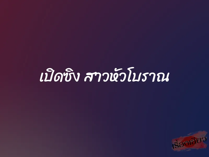 เปิดซิง สาวหัวโบราณ 9 เปิดซิง สาวหัวโบราณ