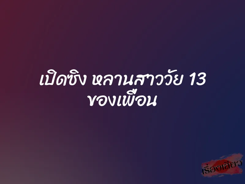 เปิดซิง หลานสาววัย 13 ของเพื่อน 1 เปิดซิง หลานสาววัย 13 ของเพื่อน