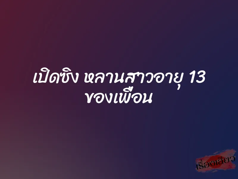 เปิดซิง หลานสาวอายุ 13 ของเพื่อน 1 เปิดซิง หลานสาวอายุ 13 ของเพื่อน