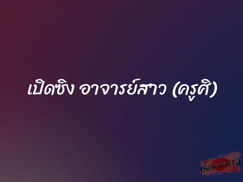 เปิดซิง อาจารย์สาว (ครูศิ) 1 เปิดซิง อาจารย์สาว (ครูศิ)