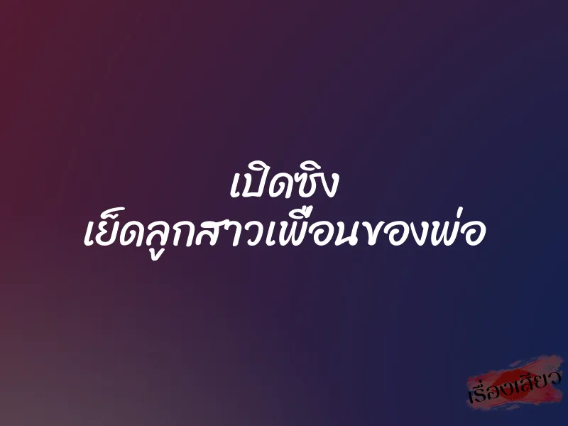 เปิดซิง เย็ดลูกสาวเพื่อนของพ่อ 1 เปิดซิง เย็ดลูกสาวเพื่อนของพ่อ