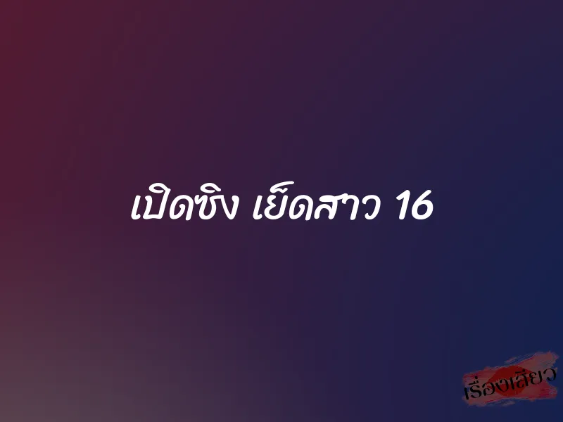 เปิดซิง เย็ดสาว 16 1 เปิดซิง เย็ดสาว 16