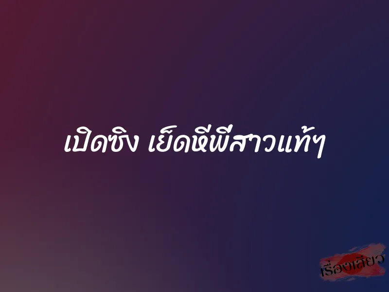 เปิดซิง เย็ดหีพี่สาวแท้ๆ 7 เปิดซิง เย็ดหีพี่สาวแท้ๆ