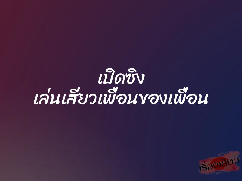 เปิดซิง เล่นเสียวเพื่อนของเพื่อน 7 เปิดซิง เล่นเสียวเพื่อนของเพื่อน
