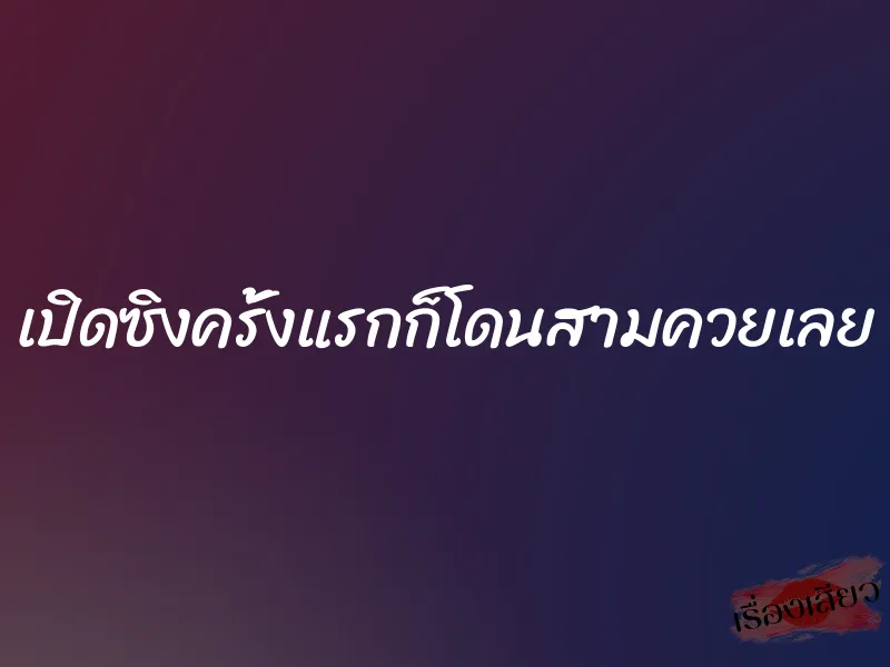 เปิดซิงครั้งแรกก็โดนสามควยเลย 1 เปิดซิงครั้งแรกก็โดนสามควยเลย