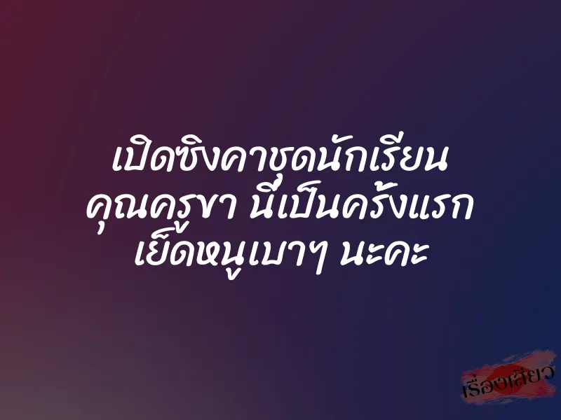 เปิดซิงคาชุดนักเรียน คุณครูขา นี่เป็นครั้งแรก เย็ดหนูเบาๆ นะคะ 1 เปิดซิงคาชุดนักเรียน คุณครูขา นี่เป็นครั้งแรก เย็ดหนูเบาๆ นะคะ