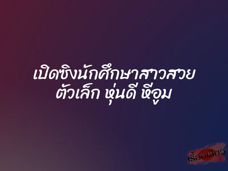 เปิดซิงนักศึกษาสาวสวย ตัวเล็ก หุ่นดี หีอูม 3 เปิดซิงนักศึกษาสาวสวย ตัวเล็ก หุ่นดี หีอูม