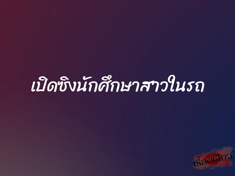 เปิดซิงนักศึกษาสาวในรถ 1 เปิดซิงนักศึกษาสาวในรถ