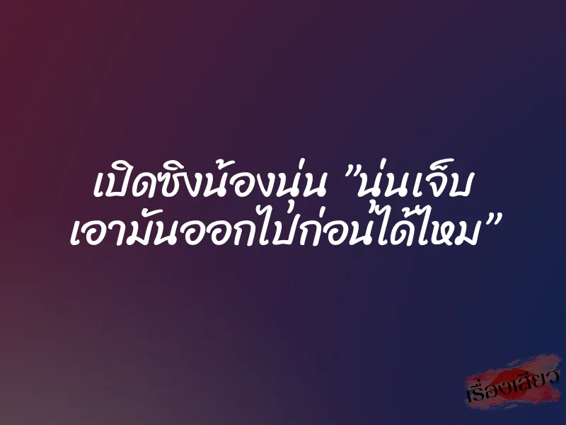เปิดซิงน้องนุ่น ”นุ่นเจ็บ เอามันออกไปก่อนได้ไหม” 6 เปิดซิงน้องนุ่น ”นุ่นเจ็บ เอามันออกไปก่อนได้ไหม”