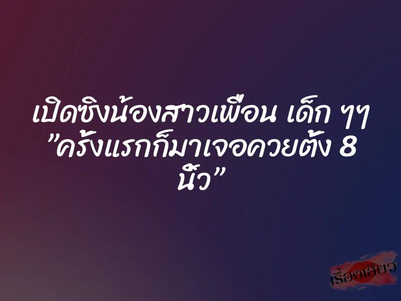 เปิดซิงน้องสาวเพื่อน เด็ก ๆๆ ”ครั้งแรกก็มาเจอควยตั้ง 8 นิ้ว” 1 เปิดซิงน้องสาวเพื่อน เด็ก ๆๆ ”ครั้งแรกก็มาเจอควยตั้ง 8 นิ้ว”