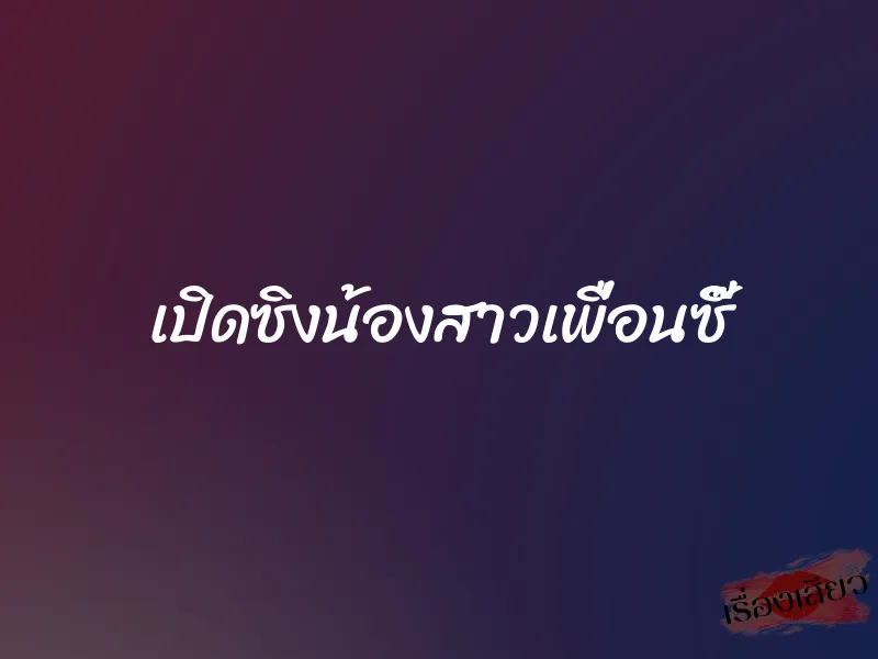 เปิดซิงน้องสาวเพื่อนซี๊ 1 เปิดซิงน้องสาวเพื่อนซี๊