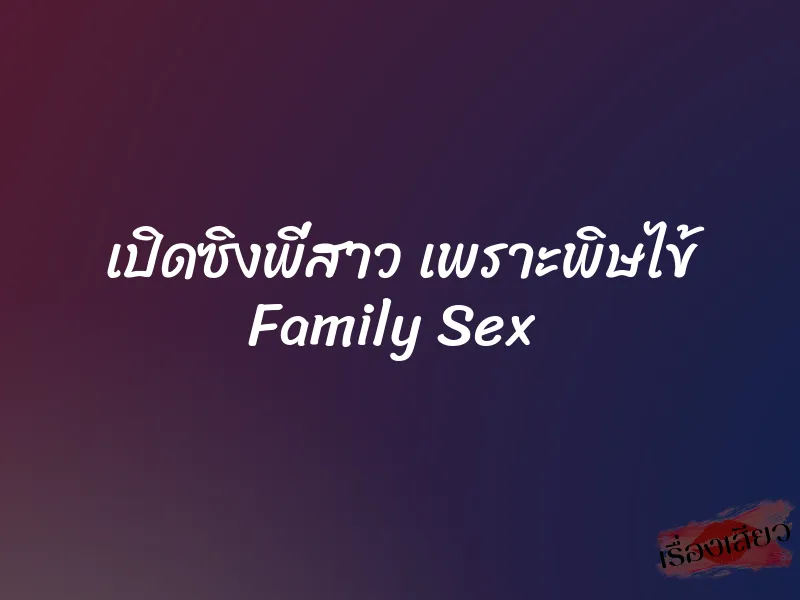 เปิดซิงพี่สาว เพราะพิษไข้ Family Sex 1 เปิดซิงพี่สาว เพราะพิษไข้ Family Sex