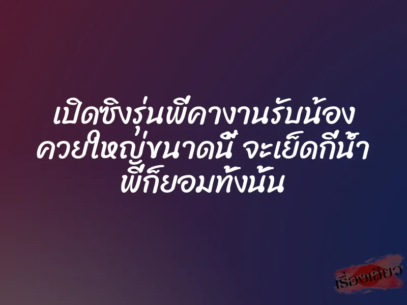 เปิดซิงรุ่นพี่คางานรับน้อง ควยใหญ่ขนาดนี้ จะเย็ดกี่น้ำ พี่ก็ยอมทั้งนั้น 1 เปิดซิงรุ่นพี่คางานรับน้อง ควยใหญ่ขนาดนี้ จะเย็ดกี่น้ำ พี่ก็ยอมทั้งนั้น