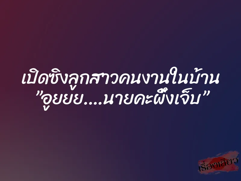 เปิดซิงลูกสาวคนงานในบ้าน ”อูยยย….นายคะผึ้งเจ็บ” 1 เปิดซิงลูกสาวคนงานในบ้าน ”อูยยย….นายคะผึ้งเจ็บ”
