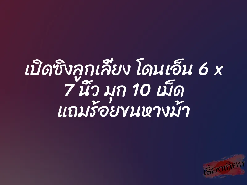 เปิดซิงลูกเลี้ยง โดนเอ็น 6 x 7 นิ้ว มุก 10 เม็ด แถมร้อยขนหางม้า 5 เปิดซิงลูกเลี้ยง โดนเอ็น 6 x 7 นิ้ว มุก 10 เม็ด แถมร้อยขนหางม้า