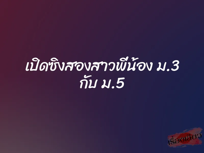 เปิดซิงสองสาวพี่น้อง ม.3 กับ ม.5 1 เปิดซิงสองสาวพี่น้อง ม.3 กับ ม.5