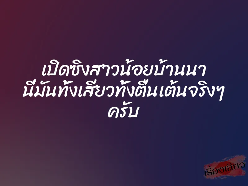 เปิดซิงสาวน้อยบ้านนา นี่มันทั้งเสียวทั้งตื่นเต้นจริงๆ ครับ 1 เปิดซิงสาวน้อยบ้านนา นี่มันทั้งเสียวทั้งตื่นเต้นจริงๆ ครับ