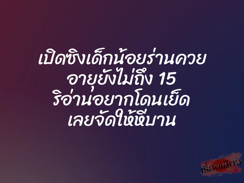 เปิดซิงเด็กน้อยร่านควย อายุยังไม่ถึง 15 ริอ่านอยากโดนเย็ด เลยจัดให้หีบาน 1 เปิดซิงเด็กน้อยร่านควย อายุยังไม่ถึง 15 ริอ่านอยากโดนเย็ด เลยจัดให้หีบาน