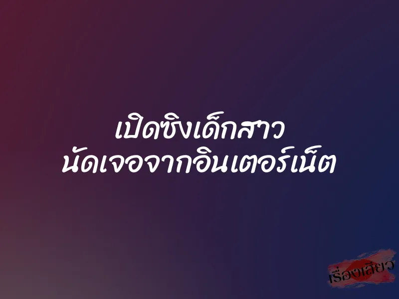เปิดซิงเด็กสาว นัดเจอจากอินเตอร์เน็ต 1 เปิดซิงเด็กสาว นัดเจอจากอินเตอร์เน็ต