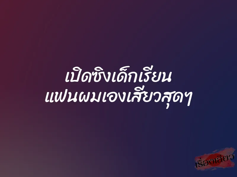 เปิดซิงเด็กเรียน แฟนผมเองเสียวสุดๆ 1 เปิดซิงเด็กเรียน แฟนผมเองเสียวสุดๆ
