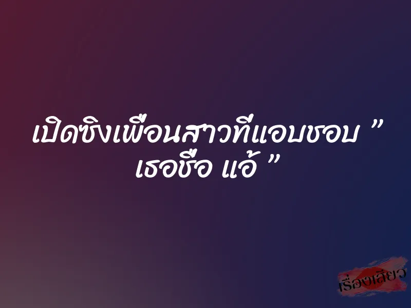 เปิดซิงเพื่อนสาวที่แอบชอบ ” เธอชื่อ แอ้ ” 6 เปิดซิงเพื่อนสาวที่แอบชอบ ” เธอชื่อ แอ้ ”